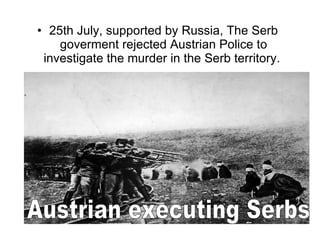 25th July, supported by Russia, The Serb goverment rejected Austrian Police to investigate the murder in the Serb territory.  Austrian executing Serbs 