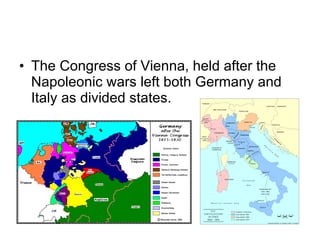 The Congress of Vienna, held after the Napoleonic wars left both Germany and Italy as divided states.  