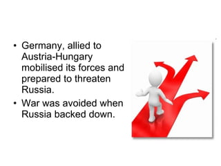 Germany, allied to Austria-Hungary mobilised its forces and prepared to threaten Russia.  War was avoided when Russia backed down.  