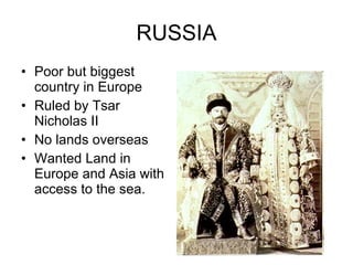 RUSSIA Poor but biggest country in Europe Ruled by Tsar Nicholas II No lands overseas Wanted Land in Europe and Asia with access to the sea. 