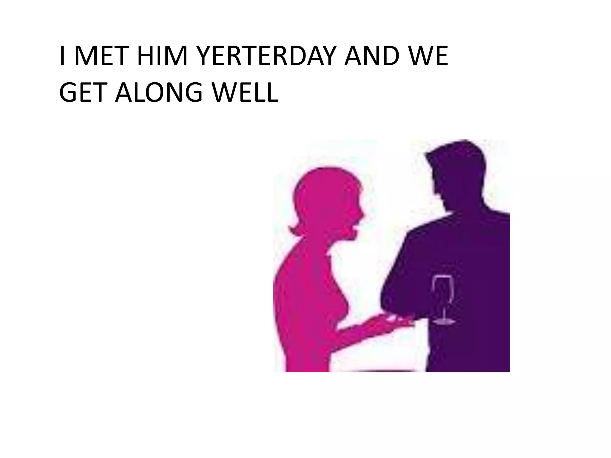 I MET HIM YERTERDAY AND WE
GET ALONG WELL
 
