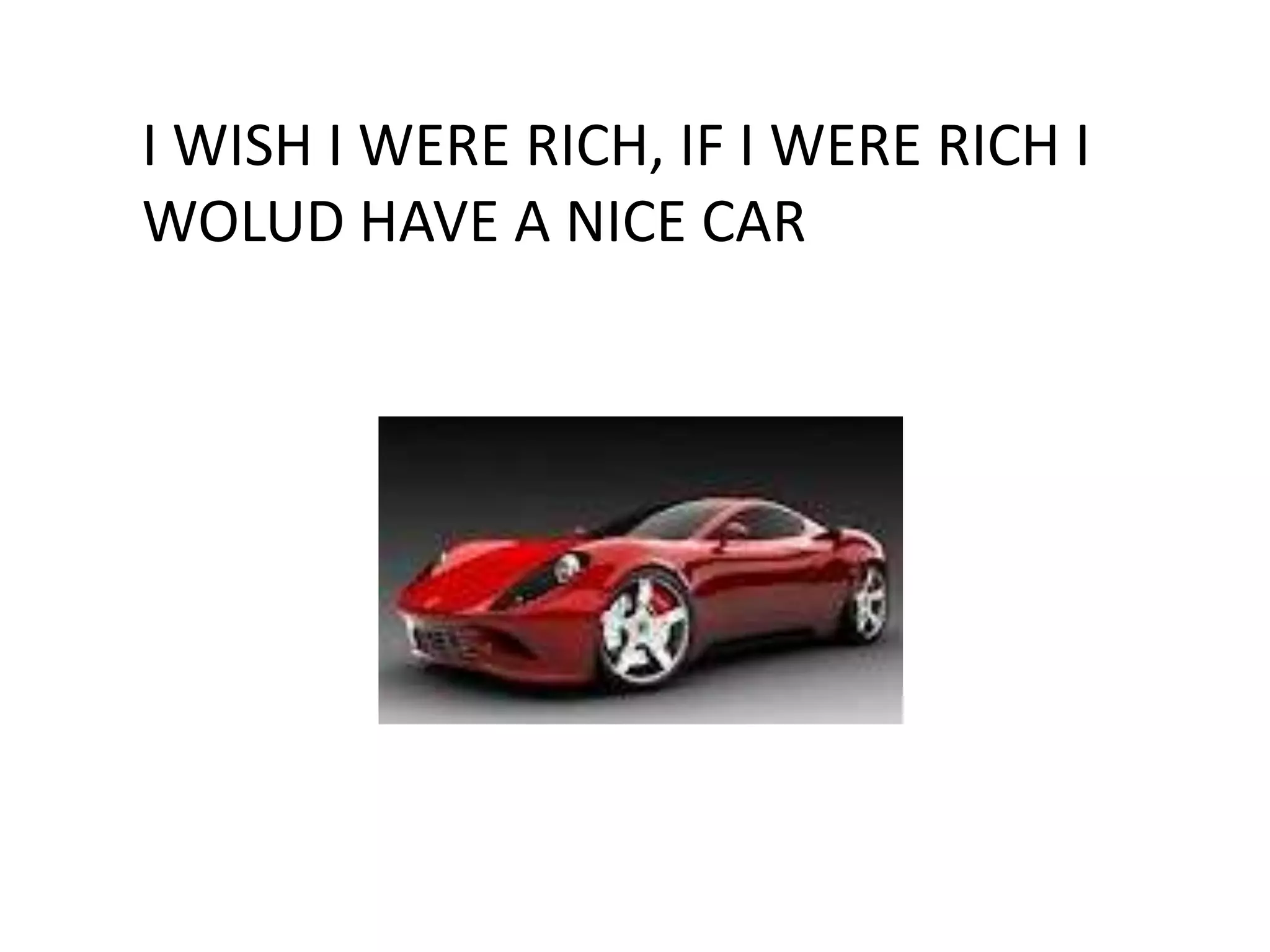 I WISH I WERE RICH, IF I WERE RICH I
WOLUD HAVE A NICE CAR
 
