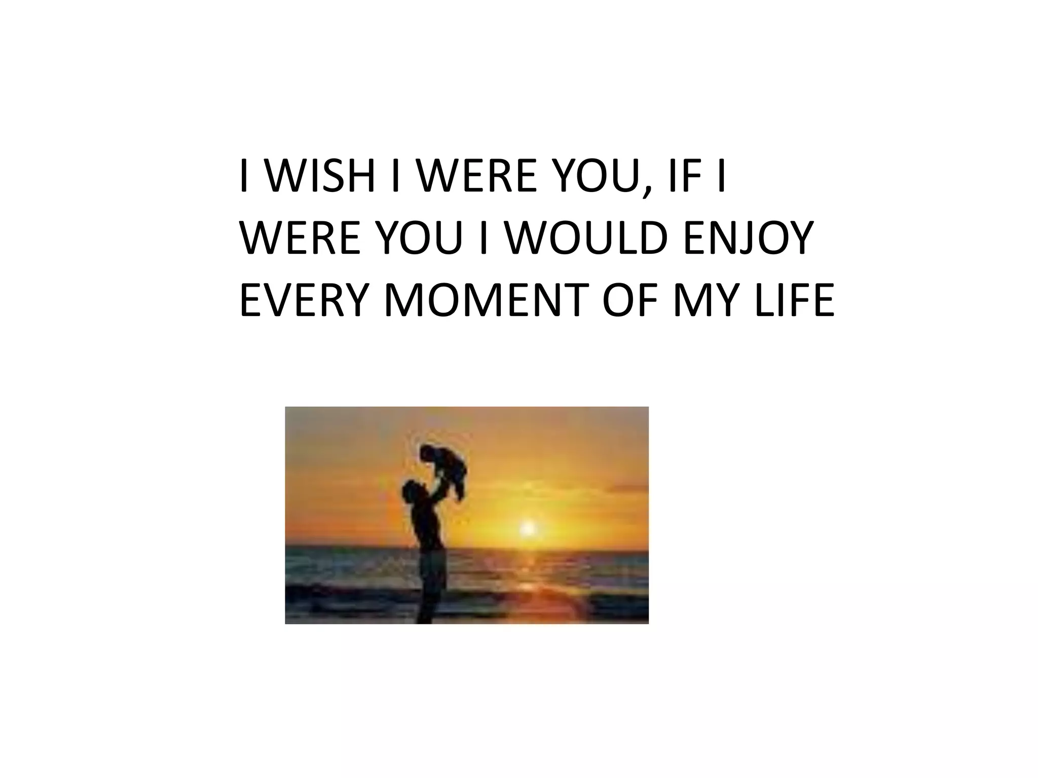 I WISH I WERE YOU, IF I
WERE YOU I WOULD ENJOY
EVERY MOMENT OF MY LIFE
 