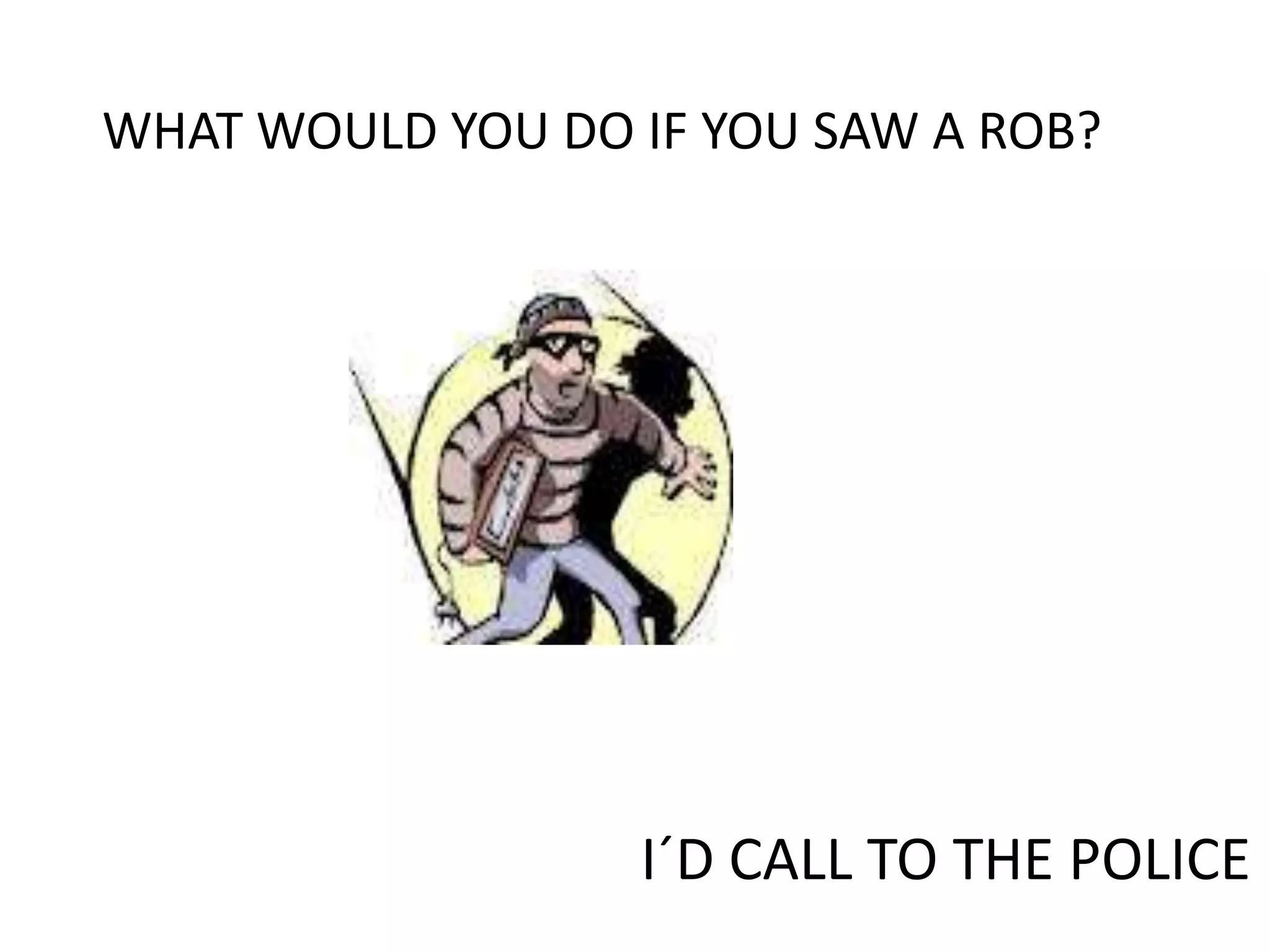 WHAT WOULD YOU DO IF YOU SAW A ROB?




                  I´D CALL TO THE POLICE
 