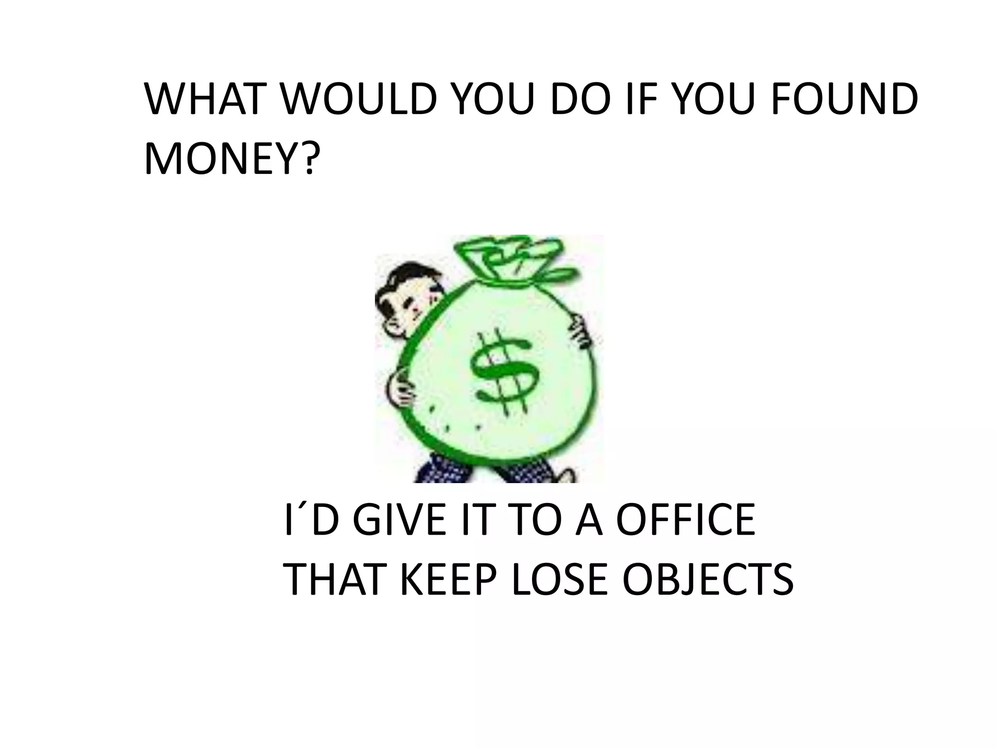 WHAT WOULD YOU DO IF YOU FOUND
MONEY?




     I´D GIVE IT TO A OFFICE
     THAT KEEP LOSE OBJECTS
 