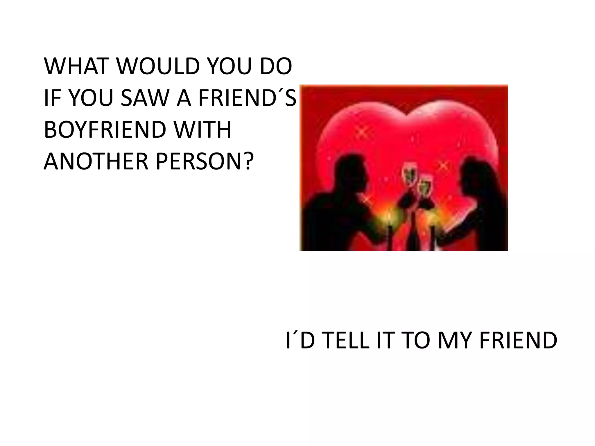 WHAT WOULD YOU DO
IF YOU SAW A FRIEND´S
BOYFRIEND WITH
ANOTHER PERSON?




                    I´D TELL IT TO MY FRIEND
 