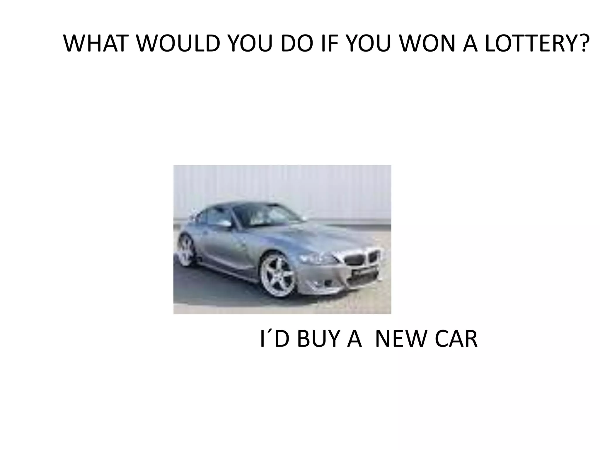 WHAT WOULD YOU DO IF YOU WON A LOTTERY?




              I´D BUY A NEW CAR
 