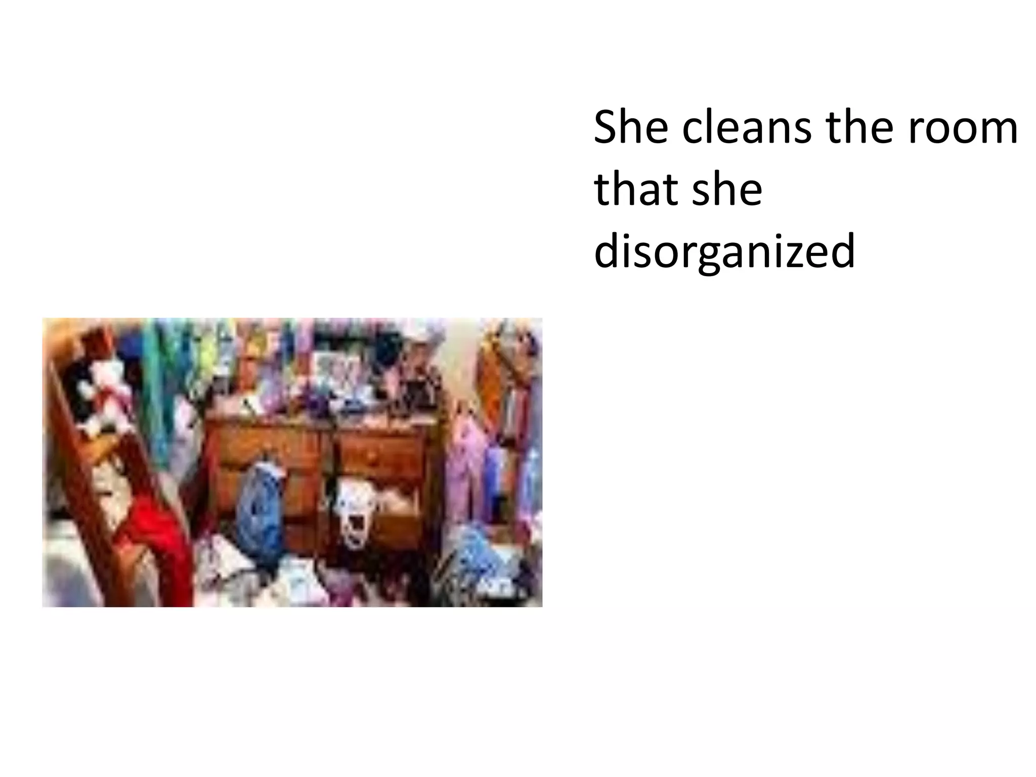 She cleans the room
that she
disorganized
 