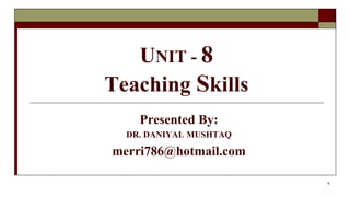 UNIT - 8
Teaching Skills
Presented By:
DR. DANIYAL MUSHTAQ
merri786@hotmail.com
1
 