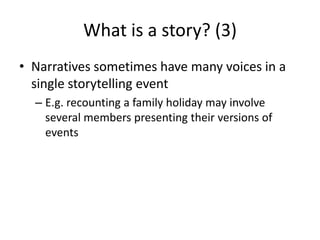 What is a story? (3)Narratives sometimes have many voices in a single storytelling eventE.g. recounting a family holiday may involve several members presenting their versions of events