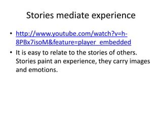 Stories mediate experiencehttp://www.youtube.com/watch?v=h-8PBx7isoM&feature=player_embeddedIt is easy to relate to the stories of others. Stories paint an experience, they carry images and emotions.