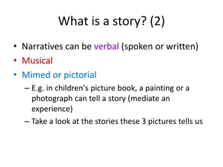 What is a story? (2)Narratives can be verbal (spoken or written)MusicalMimed or pictorialE.g. in children's picture book, a painting or a photograph can tell a story (mediate an experience)Take a look at the stories these 3 pictures tells us
