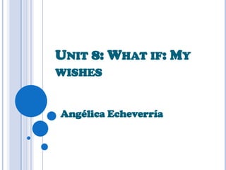 Unit 8: Whatif: My wishes Angélica Echeverría  