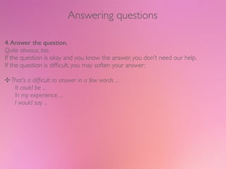 Answering questions




5. Finally, check that the questioner is satisﬁed with your answer.
Eye contact and a pause is oft...