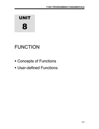 F1001 PROGRAMMING FUNDAMENTALS




  UNIT

    8

FUNCTION

 Concepts of Functions
 User-defined Functions




                                            105
 