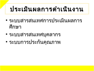 ประเมิน ผลการดำา เนิน งาน
• ระบบสารสนเทศการประเมินผลการ
  ศึกษา
• ระบบสารสนเทศบุคลากร
• ระบบการประกันคุณภาพ
 