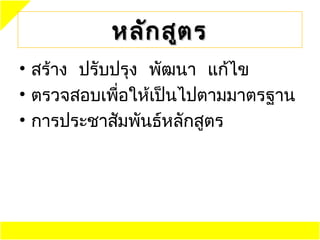 หลัก สูต ร
• สร้าง ปรับปรุง พัฒนา แก้ไข
• ตรวจสอบเพือให้เป็นไปตามมาตรฐาน
             ่
• การประชาสัมพันธ์หลักสูตร
 