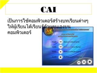 CAI
เป็นการใช้คอมพิวเตอร์สร้างบทเรียนต่างๆ
ให้ผู้เรียนได้เรียนรู้ด้วยตนเองบน
คอมพิวเตอร์
 