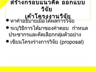 สร้า งกรอบแนวคิด ออกแบบ
              วิจ ย
                  ั
       เค้า โครงงานวิจ ัย
หาคำาอธิบายเมือได้ผลการวิจัย
               ่
ระบุวิธีการได้มาของคำาตอบ กำาหนด
 ประชากรและคัดเลือกกลุมตัวอย่าง
                        ่
เขียนโครงร่างการวิจัย (proposal)
 