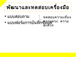 พัฒ นาและทดสอบเครือ งมือ
                   ่
• แบบสอบถาม        ทดสอบความเที่ย ง
                   ความตรง ความ
• แบบฟอร์มการบันทึกข้อมูล
                    สะดวก
 