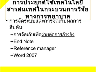 การประยุก ต์ใ ช้เ ทคโนโลยี
สารสนเทศในกระบวนการวิจ ัย
     ทางการพยาบาล
• การจัดระบบและการจัดเก็บผลการ
  สืบค้น
 – การจัดเก็บเพื่อง่ายต่อการอ้างอิง
 – End Note
 – Reference manager
 – Word 2007
 