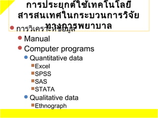 การประยุก ต์ใ ช้เ ทคโนโลยี
 สารสนเทศในกระบวนการวิจ ัย
         ทางการพยาบาล
การวิเคราะห์ข้อมูล
 Manual
 Computer programs
  Quantitative data
     Excel
     SPSS
     SAS
     STATA
   Qualitative data
    Ethnograph
 