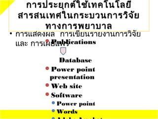 การประยุก ต์ใ ช้เ ทคโนโลยี
  สารสนเทศในกระบวนการวิจ ัย
        ทางการพยาบาล
• การแสดงผล การเขียนรายงานการวิจัย
  และ การเผยแพร่
          Publications


            Database
         Power point
          presentation
         Web site
         Software
          Power point
          Words
 