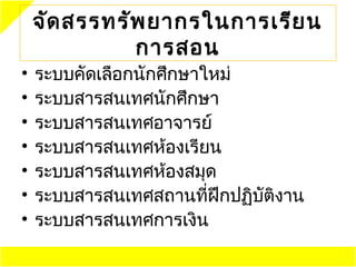 จัด สรรทรัพ ยากรในการเรีย น
              การสอน
•   ระบบคัดเลือกนักศึกษาใหม่
•   ระบบสารสนเทศนักศึกษา
•   ระบบสารสนเทศอาจารย์
•   ระบบสารสนเทศห้อง๶รียน
•   ระบบสารสนเทศห้องสมุด
•   ระบบสารสนเทศสถานที่ฝึกปฏิบัตงาน
                                ิ
•   ระบบสารสนเทศการเงิน
 