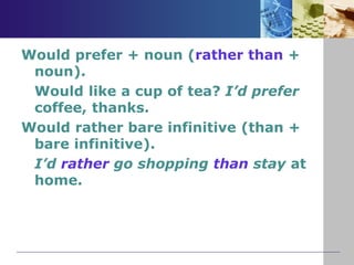 Would prefer + noun (rather than +
noun).
Would like a cup of tea? I’d prefer
coffee, thanks.
Would rather bare infinitive (than +
bare infinitive).
I’d rather go shopping than stay at
home.
 