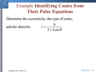 Example Identifying Conics from 
Their Polar Equations 
Determine the eccentricity, the type of conic, 
and the directrix. r  
6 
3 2cos 
Copyright © 2011 Pearson, Inc. Slide 8.5 - 11 
 