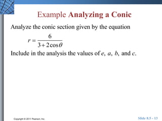 Example Analyzing a Conic 
Analyze the conic section given by the equation 
r  
6 
3 2cos 
Include in the analysis the values of e, a, b, and c. 
Copyright © 2011 Pearson, Inc. Slide 8.5 - 13 
 