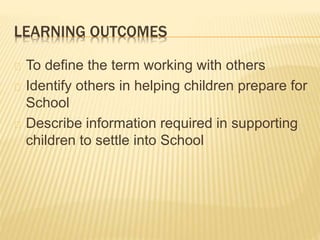 LEARNING OUTCOMES
To define the term working with others
Identify others in helping children prepare for
School
Describe i...