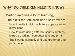WHAT DO CHILDREN NEED TO KNOW?
Writing involves a lot of learning,
The skills that children need to know are
How to write ...
