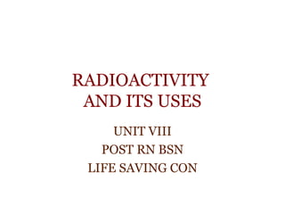 RADIOACTIVITY
AND ITS USES
UNIT VIII
POST RN BSN
LIFE SAVING CON
 