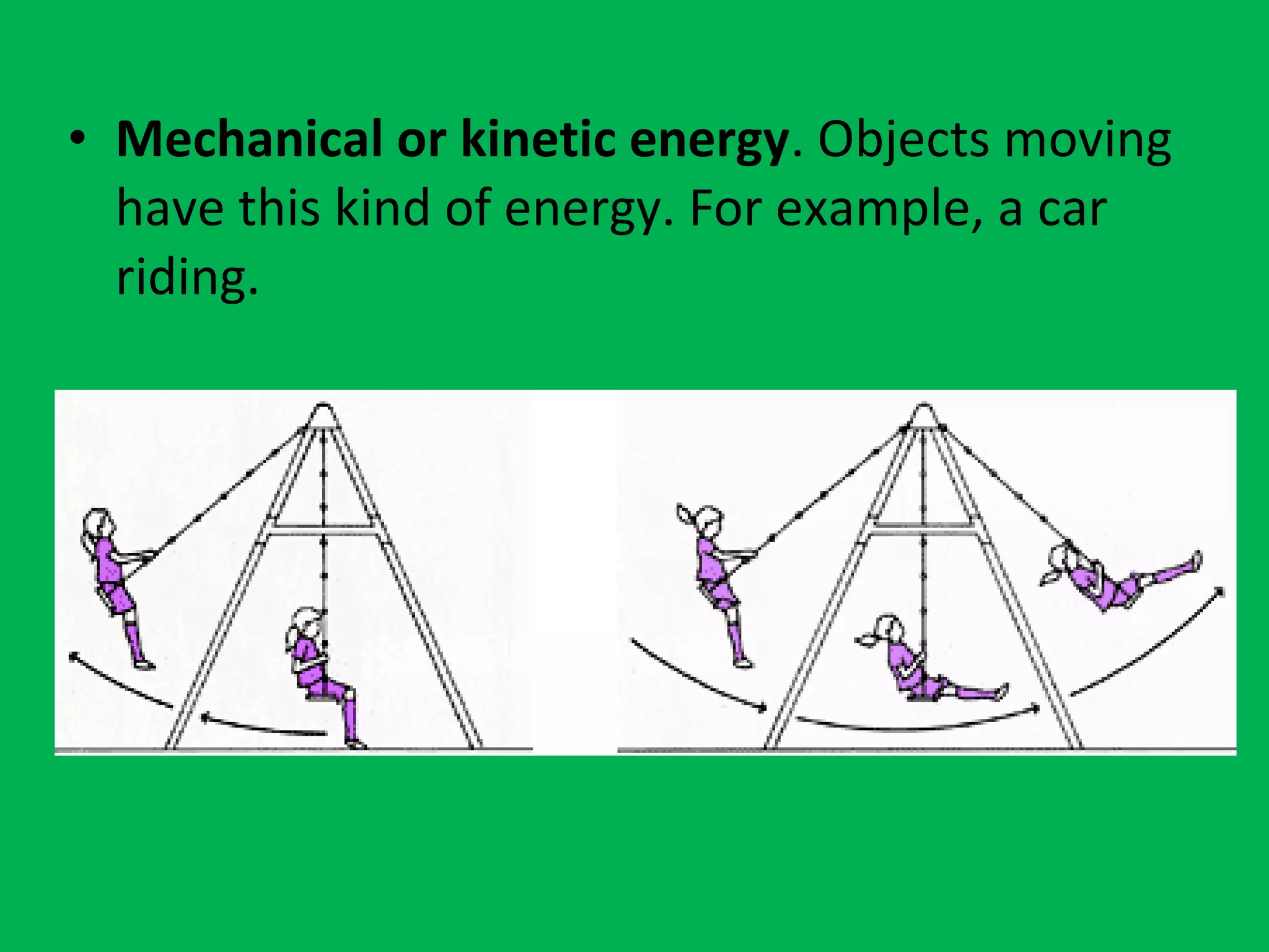 • Mechanical or kinetic energy. Objects moving
have this kind of energy. For example, a car
riding.
 