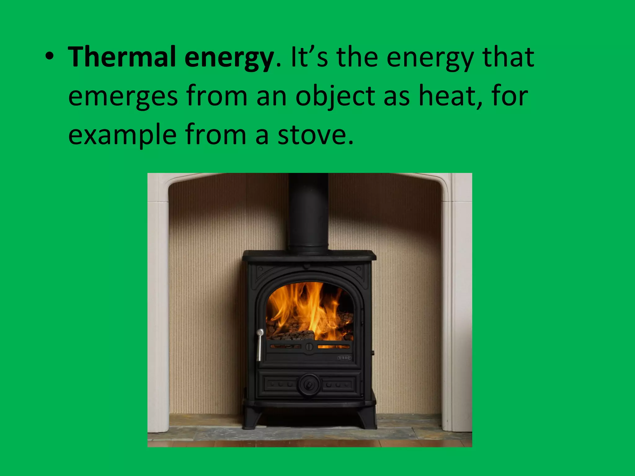 • Thermal energy. It’s the energy that
emerges from an object as heat, for
example from a stove.
 