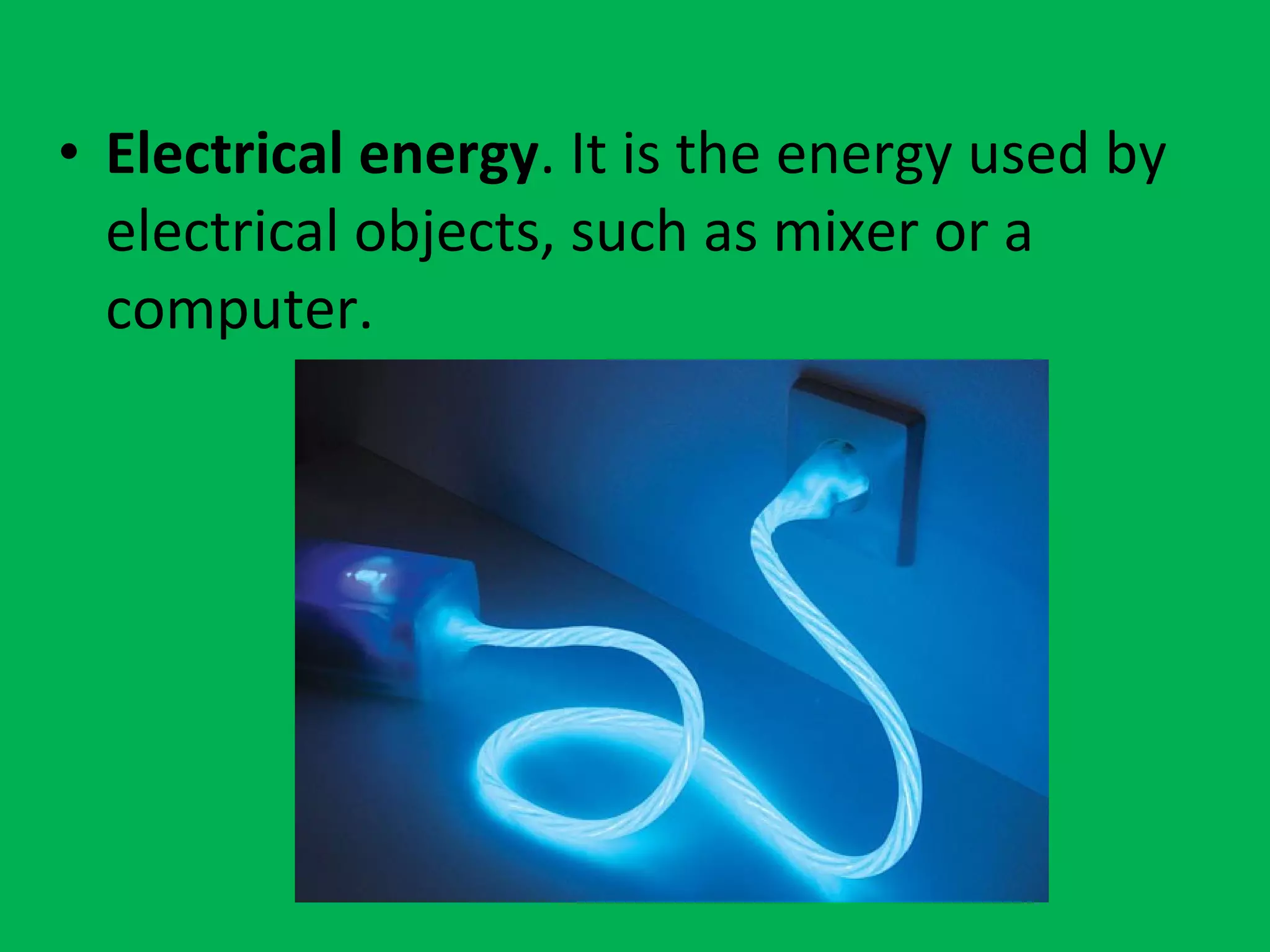 • Electrical energy. It is the energy used by
electrical objects, such as mixer or a
computer.
 