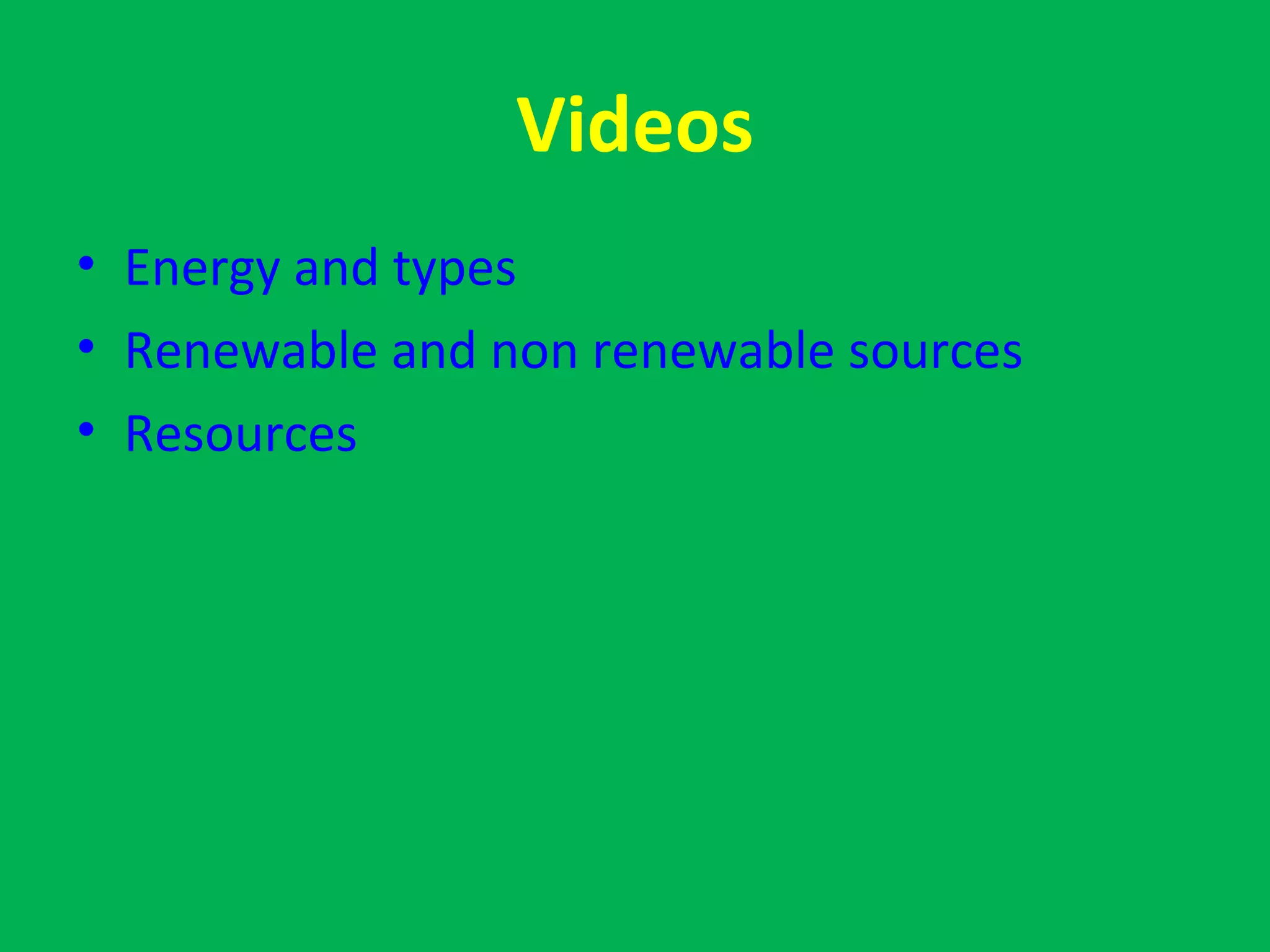 Videos
• Energy and types
• Renewable and non renewable sources
• Resources
 