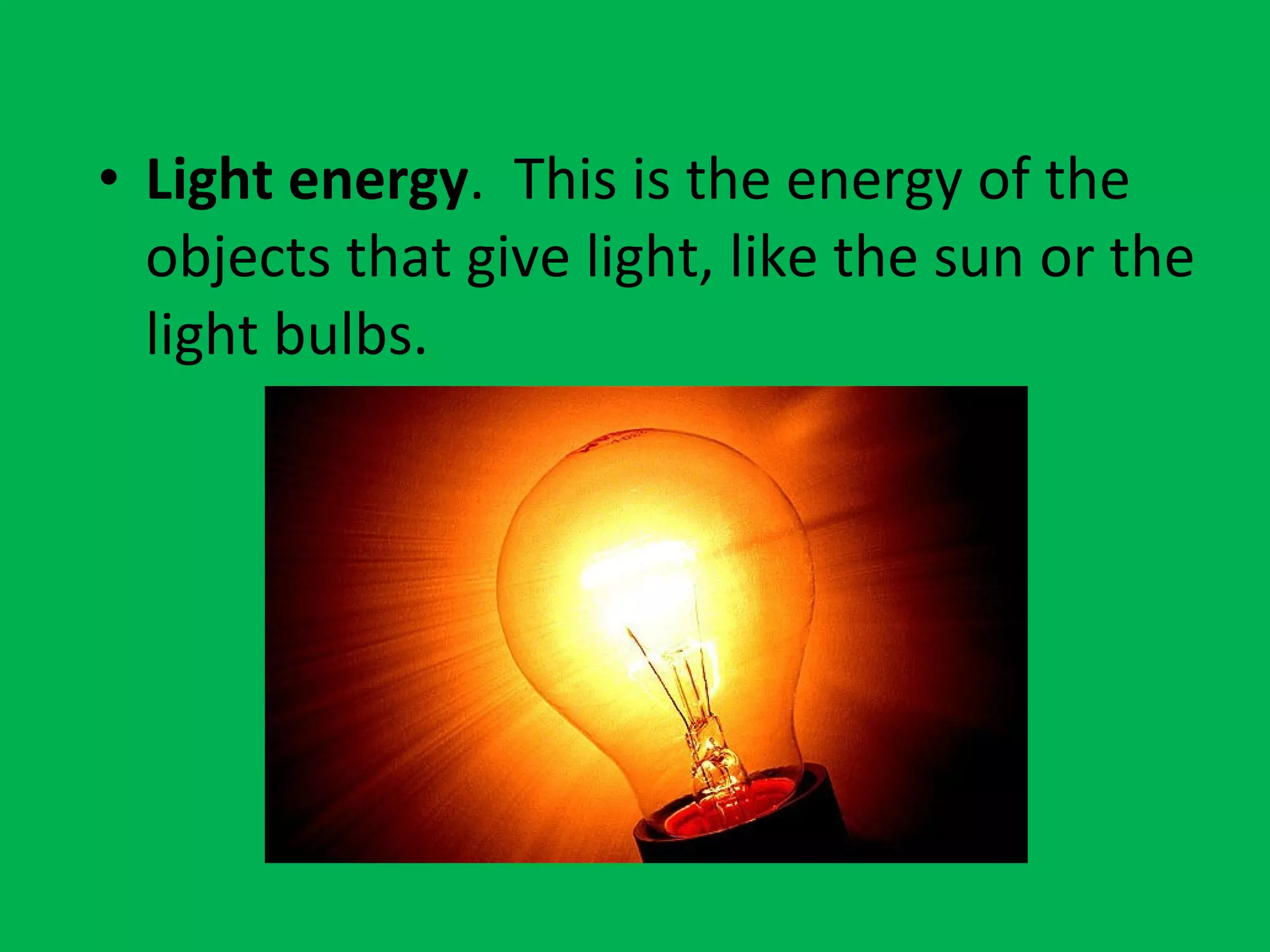 • Light energy. This is the energy of the
objects that give light, like the sun or the
light bulbs.
 