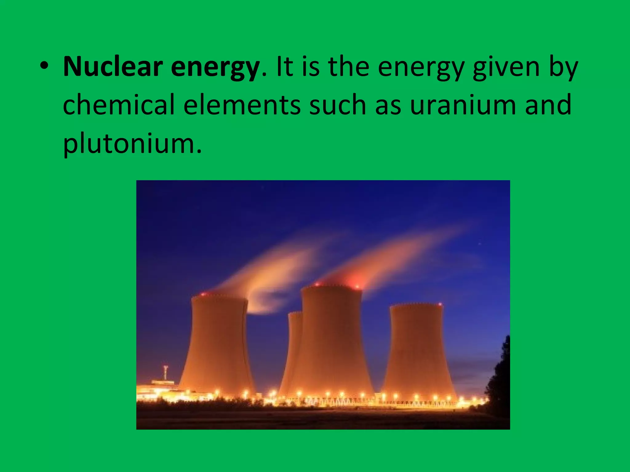 • Nuclear energy. It is the energy given by
chemical elements such as uranium and
plutonium.
 