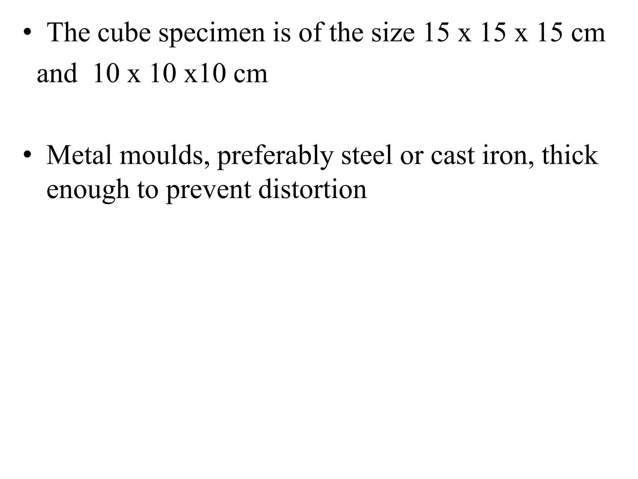 • The cube specimen is of the size 15 x 15 x 15 cm
and 10 x 10 x10 cm
• Metal moulds, preferably steel or cast iron, thick
enough to prevent distortion
 