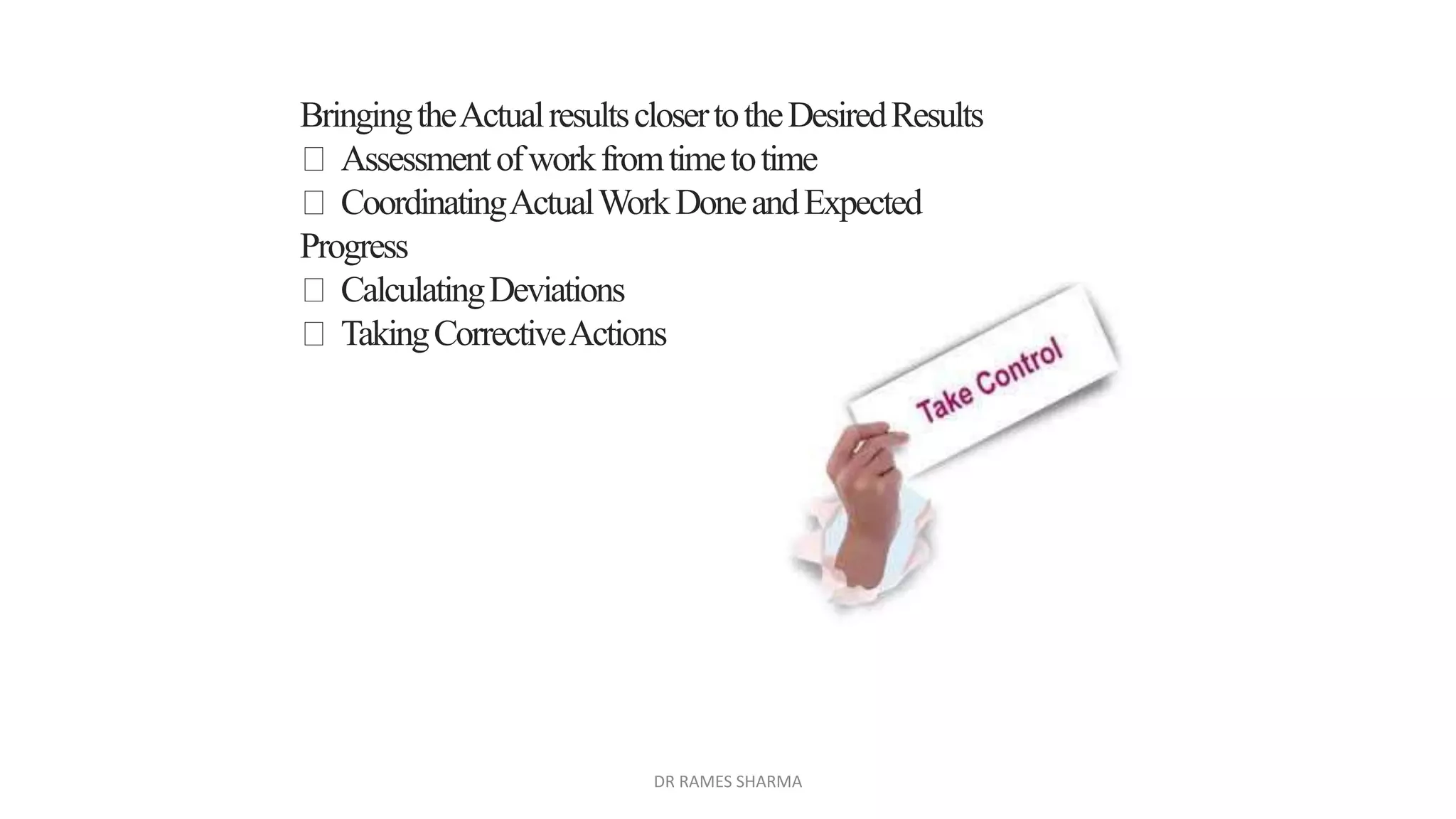 BringingtheActualresultsclosertotheDesiredResults
Assessmentofworkfromtimetotime
CoordinatingActualWorkDoneandExpected
Progress
CalculatingDeviations
TakingCorrectiveActions
DR RAMES SHARMA
 