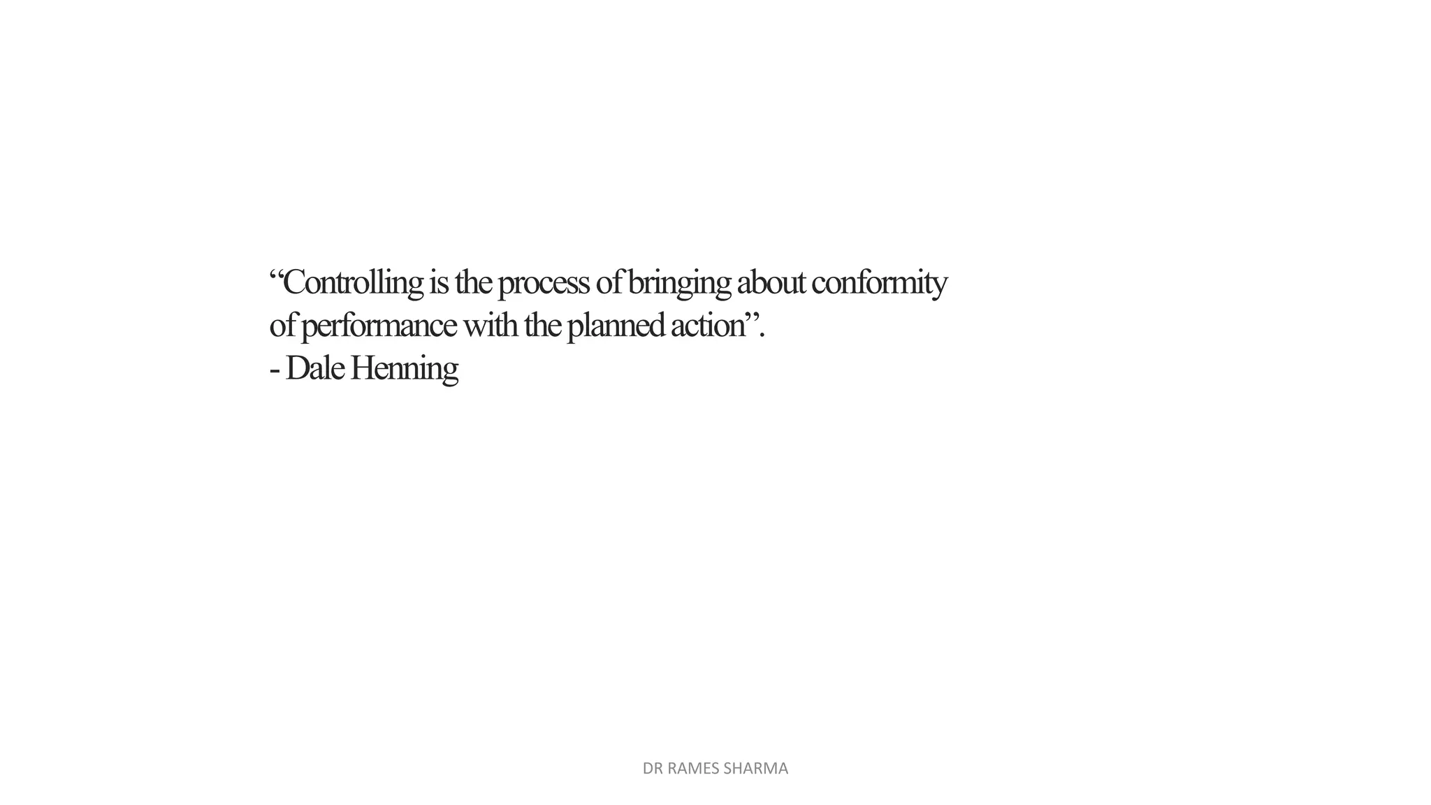 “Controllingistheprocessofbringingaboutconformity
ofperformancewiththeplannedaction”.
-DaleHenning
DR RAMES SHARMA
 