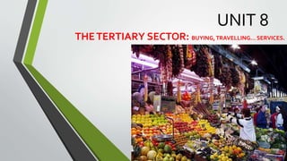 UNIT 8
THETERTIARY SECTOR: BUYING,TRAVELLING… SERVICES.
 