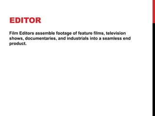 EDITOR
Film Editors assemble footage of feature films, television
shows, documentaries, and industrials into a seamless end
product.
 