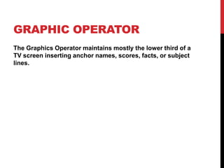 GRAPHIC OPERATOR
The Graphics Operator maintains mostly the lower third of a
TV screen inserting anchor names, scores, facts, or subject
lines.
 