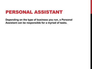 PERSONAL ASSISTANT
Depending on the type of business you run, a Personal
Assistant can be responsible for a myriad of tasks.
 