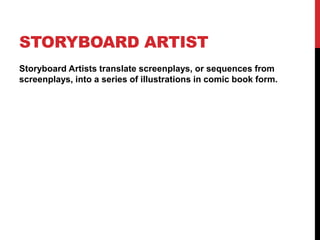STORYBOARD ARTIST
Storyboard Artists translate screenplays, or sequences from
screenplays, into a series of illustrations in comic book form.
 