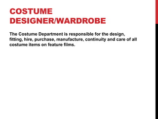 COSTUME
DESIGNER/WARDROBE
The Costume Department is responsible for the design,
fitting, hire, purchase, manufacture, continuity and care of all
costume items on feature films.
 