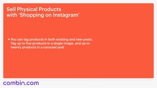 Sell Physical Products 

with ‘Shopping on Instagram’
You can tag products in both existing and new posts. 

Tag up to five products in a single image, and up to

twenty products in a carousel post
 